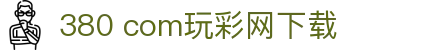 380 com玩彩网下载 - 3830玩彩网官方 - 官方注册通道
